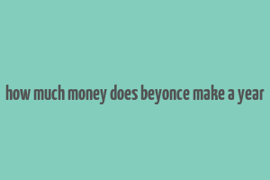 how much money does beyonce make a year