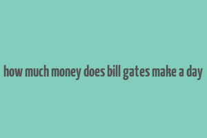 how much money does bill gates make a day