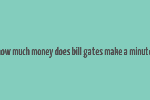 how much money does bill gates make a minute