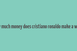 how much money does cristiano ronaldo make a week