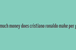 how much money does cristiano ronaldo make per game