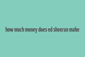 how much money does ed sheeran make