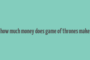 how much money does game of thrones make