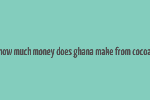 how much money does ghana make from cocoa