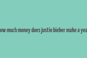 how much money does justin bieber make a year