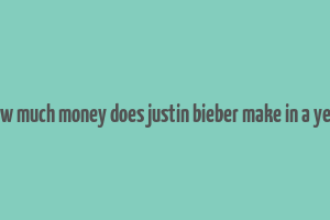 how much money does justin bieber make in a year