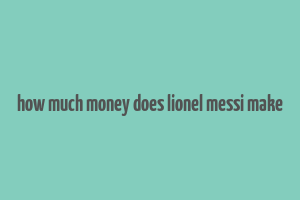 how much money does lionel messi make