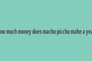 how much money does machu picchu make a year