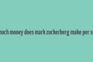 how much money does mark zuckerberg make per second