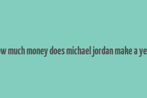 how much money does michael jordan make a year