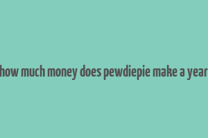 how much money does pewdiepie make a year