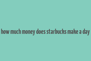 how much money does starbucks make a day