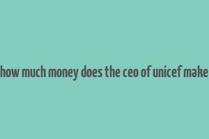 how much money does the ceo of unicef make