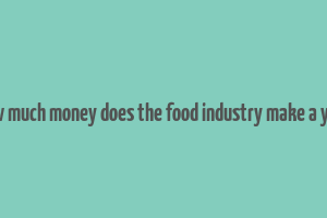 how much money does the food industry make a year