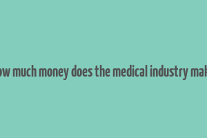 how much money does the medical industry make