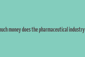 how much money does the pharmaceutical industry make