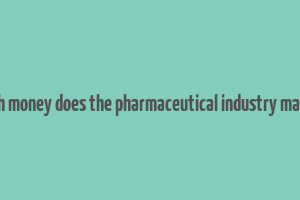 how much money does the pharmaceutical industry make a year