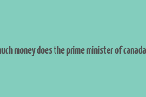 how much money does the prime minister of canada make