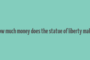 how much money does the statue of liberty make