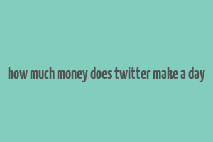 how much money does twitter make a day