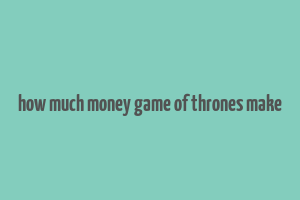 how much money game of thrones make