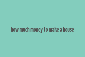 how much money to make a house