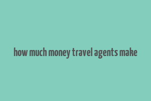 how much money travel agents make