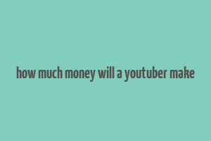 how much money will a youtuber make