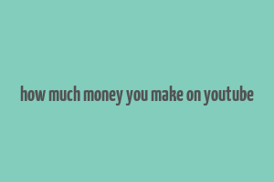 how much money you make on youtube