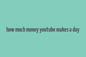 how much money youtube makes a day