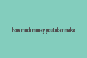 how much money youtuber make