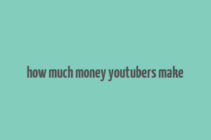 how much money youtubers make