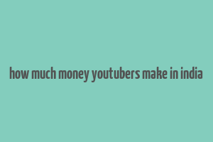 how much money youtubers make in india