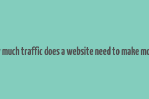 how much traffic does a website need to make money