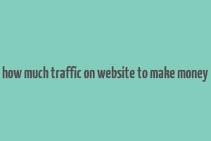 how much traffic on website to make money