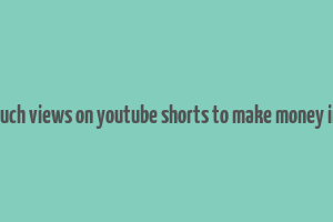 how much views on youtube shorts to make money in india