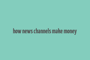 how news channels make money