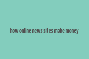 how online news sites make money