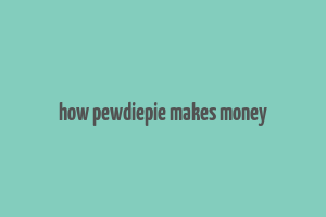 how pewdiepie makes money