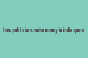 how politicians make money in india quora