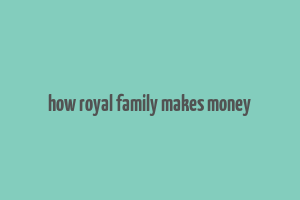 how royal family makes money