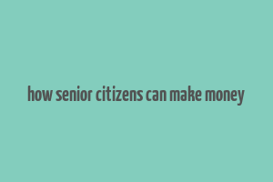 how senior citizens can make money