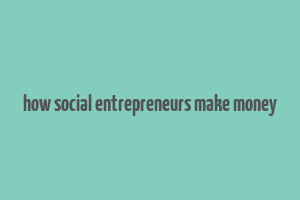 how social entrepreneurs make money