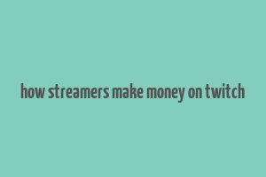 how streamers make money on twitch