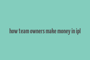 how team owners make money in ipl