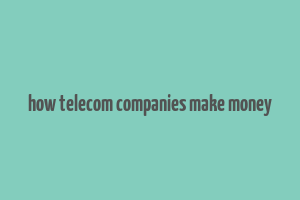 how telecom companies make money