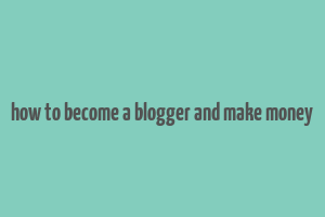 how to become a blogger and make money