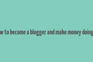 how to become a blogger and make money doing it