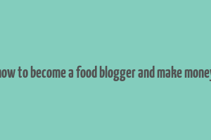 how to become a food blogger and make money