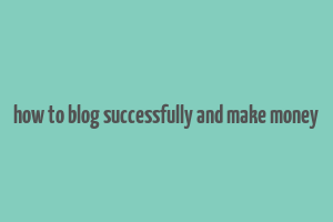 how to blog successfully and make money